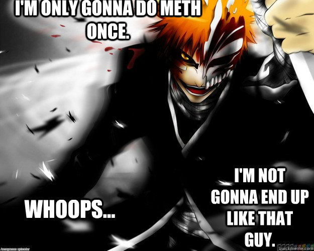 i'm only gonna do meth once. i'm not gonna end up like that guy. whoops... - i'm only gonna do meth once. i'm not gonna end up like that guy. whoops...  anime