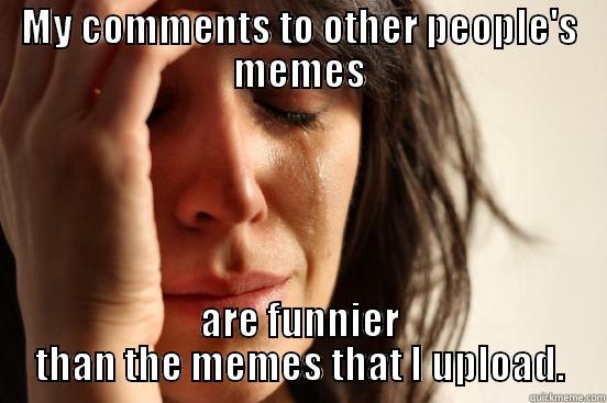 MY COMMENTS TO OTHER PEOPLE'S MEMES ARE FUNNIER THAN THE MEMES THAT I UPLOAD. First World Problems