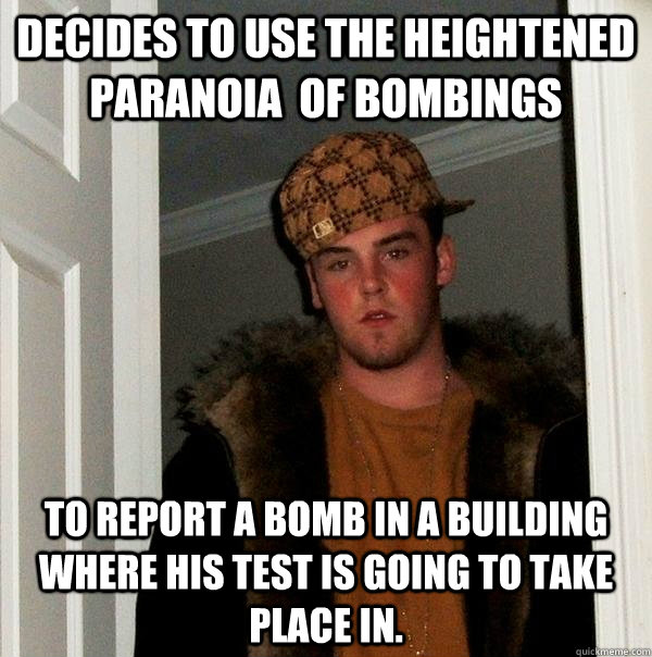 Decides to use the heightened paranoia  of bombings to report a bomb in a building where his test is going to take place in. - Decides to use the heightened paranoia  of bombings to report a bomb in a building where his test is going to take place in.  Scumbag Steve