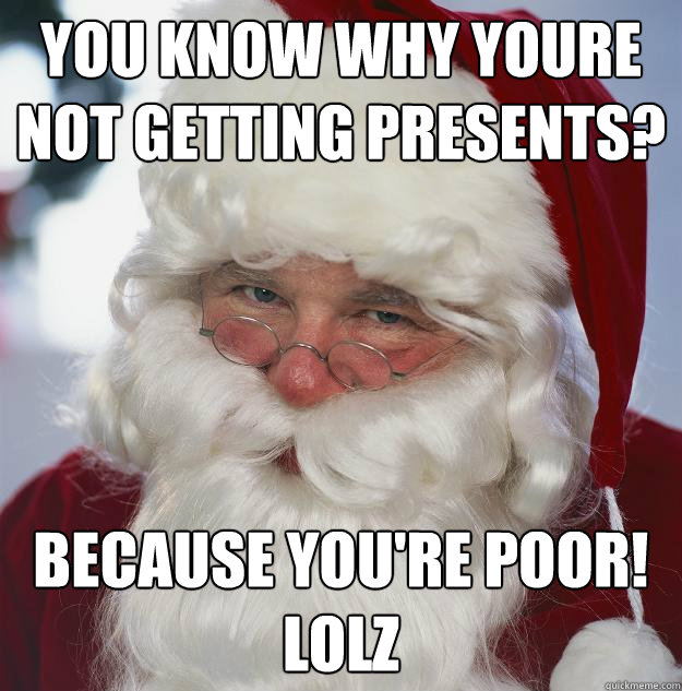 You know why youre not getting presents? Because you're poor! LOLZ  Scumbag Santa