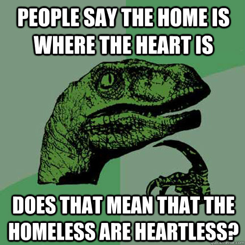 People say the home is where the heart is Does that mean that the homeless are heartless? - People say the home is where the heart is Does that mean that the homeless are heartless?  Philosoraptor