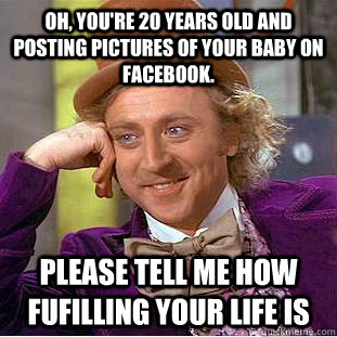 Oh, you're 20 years old and posting pictures of your baby on facebook. Please tell me how fufilling your life is - Oh, you're 20 years old and posting pictures of your baby on facebook. Please tell me how fufilling your life is  Condescending Wonka