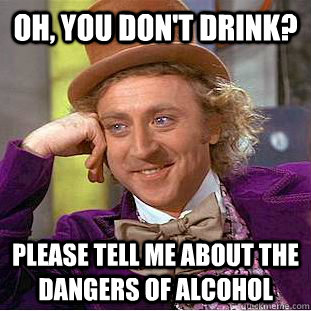 Oh, You don't drink? please tell me about the dangers of alcohol  Creepy Wonka