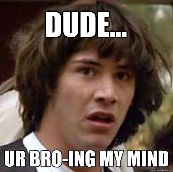 dude... ur bro-ing my mind  conspiracy keanu