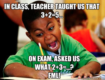 In class, Teacher taught us that 
3+2=5...  On exam, asked us what 2+3=...?
FML!  Kid exam