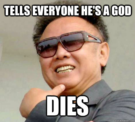 Tells everyone he's a god Dies  Kim Jong-il