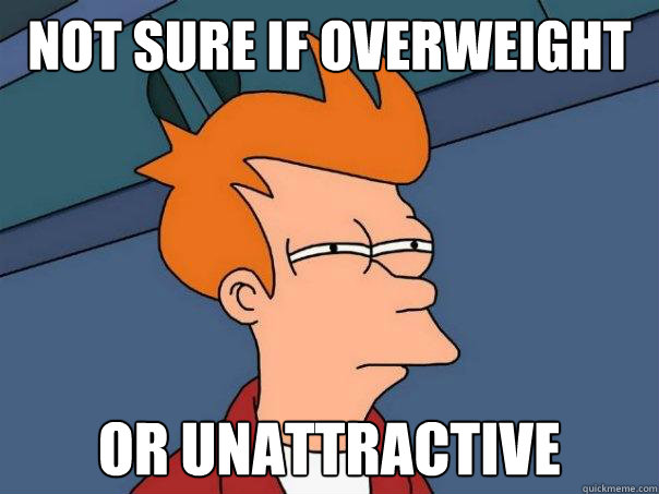 Not sure if overweight Or unattractive  Futurama Fry