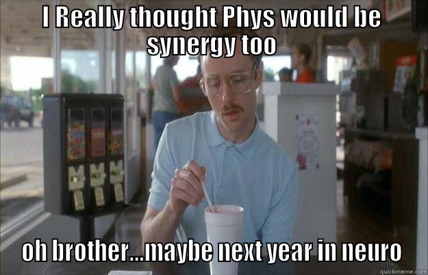 I REALLY THOUGHT PHYS WOULD BE SYNERGY TOO OH BROTHER...MAYBE NEXT YEAR IN NEURO Things are getting pretty serious