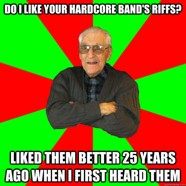 Do I like your hardcore band's riffs? Liked them better 25 years ago when I first heard them  Bachelor Grandpa