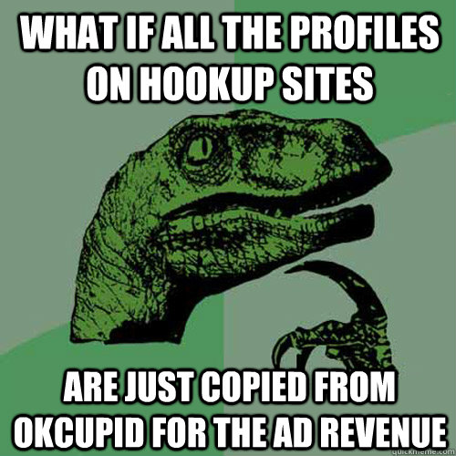 What if all the profiles on hookup sites are just copied from okcupid for the ad revenue - What if all the profiles on hookup sites are just copied from okcupid for the ad revenue  Philosoraptor