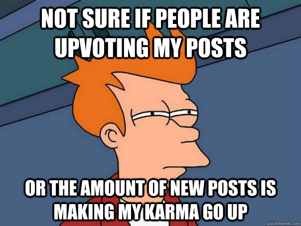 Not sure if people are upvoting my posts Or the amount of new posts is making my karma go up - Not sure if people are upvoting my posts Or the amount of new posts is making my karma go up  Futurama Fry