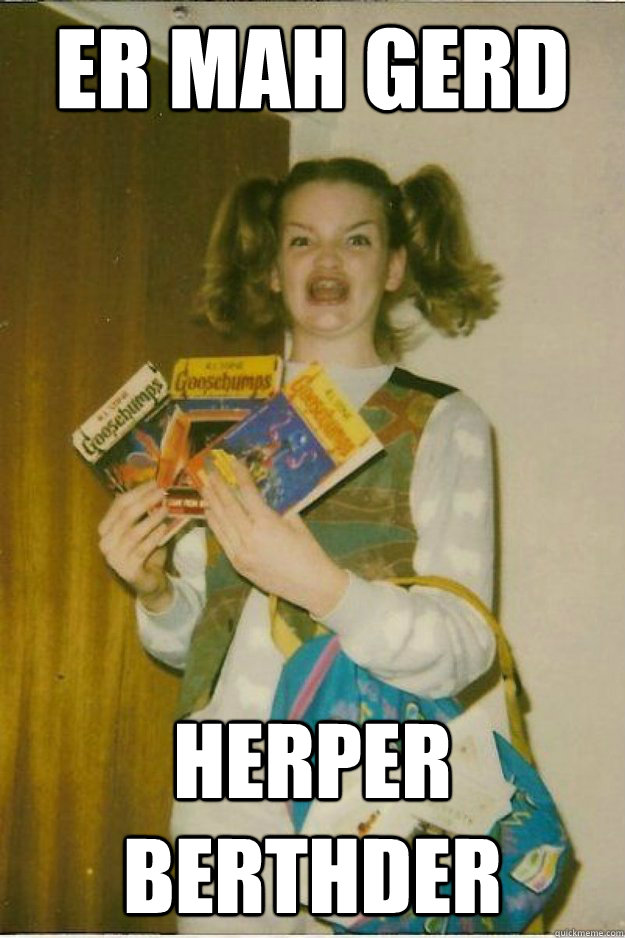 ER MAH GERD HERPER BERTHDER  goosebumps girl