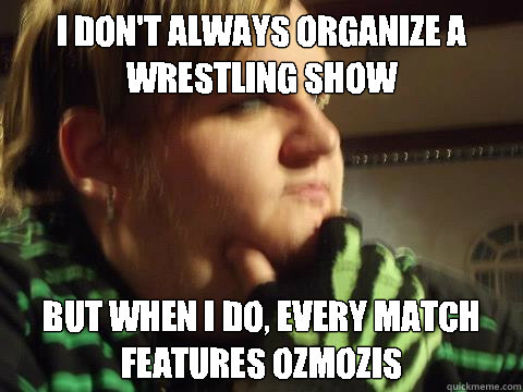 i don't always organize a wrestling show but when i do, every match features ozmozis - i don't always organize a wrestling show but when i do, every match features ozmozis  The Most interesting  scumbag Oz McGoth