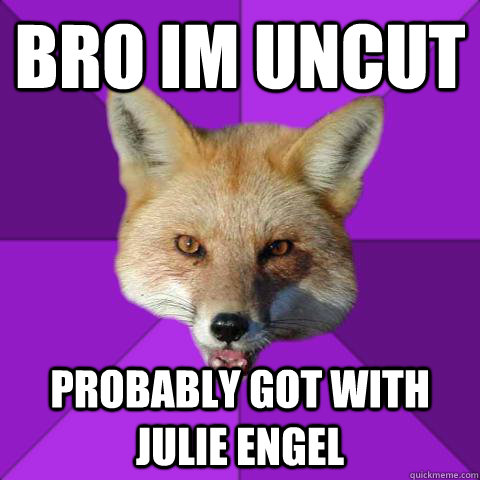 Bro im uncut probably got with julie engel  Forensics Fox