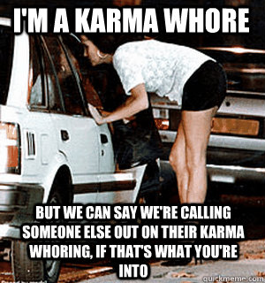 i'm a karma whore but we can say we're calling someone else out on their karma whoring, if that's what you're into  Karma Whore