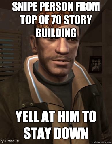 Snipe person from top of 70 story building Yell at him to stay down - Snipe person from top of 70 story building Yell at him to stay down  Scumbag Niko Bellic