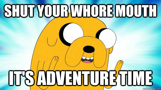 shut your whore mouth it's adventure time  Jake The Dog