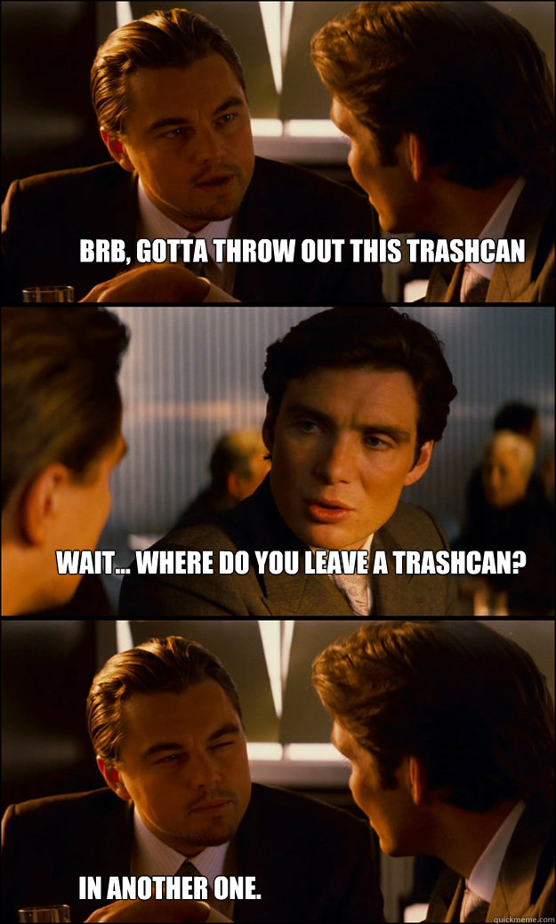 Brb, gotta throw out this trashcan wait... where do you leave a trashcan? in another one.  Inception