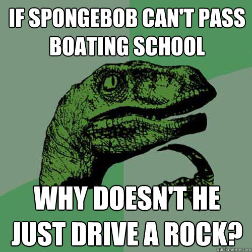 If Spongebob can't pass boating school why doesn't he just drive a rock? - If Spongebob can't pass boating school why doesn't he just drive a rock?  Philosoraptor