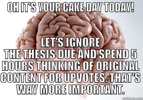 OH IT'S YOUR CAKE DAY TODAY! LET'S IGNORE THE THESIS DUE AND SPEND 5 HOURS THINKING OF ORIGINAL CONTENT FOR UPVOTES. THAT'S WAY MORE IMPORTANT. Scumbag Brain