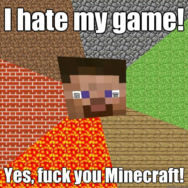 I hate my game! Yes, fuck you Minecraft! Perhaps not! Perhaps not - I hate my game! Yes, fuck you Minecraft! Perhaps not! Perhaps not  Minecraft