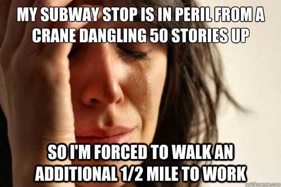 My subway stop is in peril from a crane dangling 50 stories up so i'm forced to walk an additional 1/2 mile to work  First World Problems