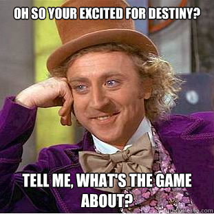 Oh so your excited for Destiny?
 Tell me, what's the game about?  Condescending Wonka