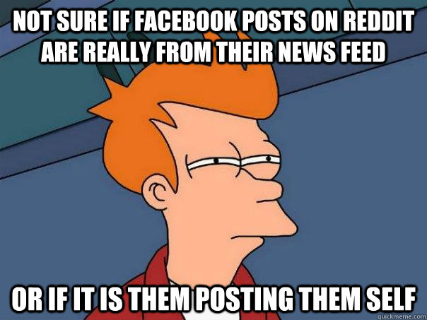 Not sure if Facebook posts on Reddit are really from their news feed or if it is them posting them self  Futurama Fry