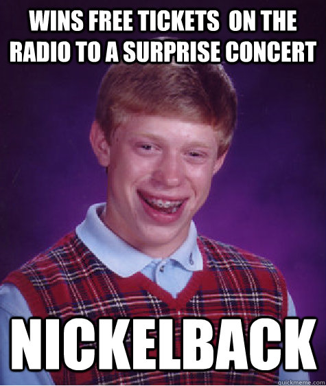 Wins free tickets  on the radio to a surprise concert Nickelback  Bad Luck Brian