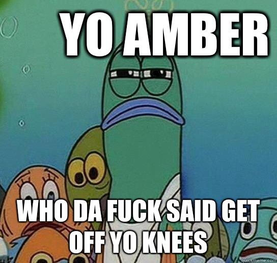 Yo Amber Who da fuck said get off yo knees  Serious fish SpongeBob