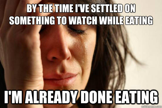 By the time I've settled on something to watch while eating I'm already done eating  