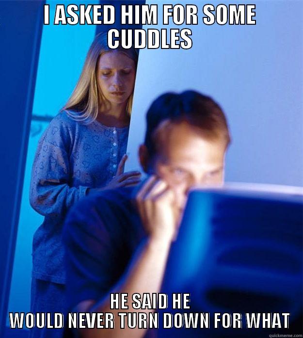 I ASKED HIM FOR SOME CUDDLES HE SAID HE WOULD NEVER TURN DOWN FOR WHAT Redditors Wife