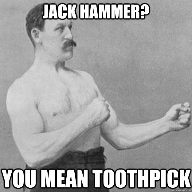 jack hammer? you mean toothpick   overly manly man