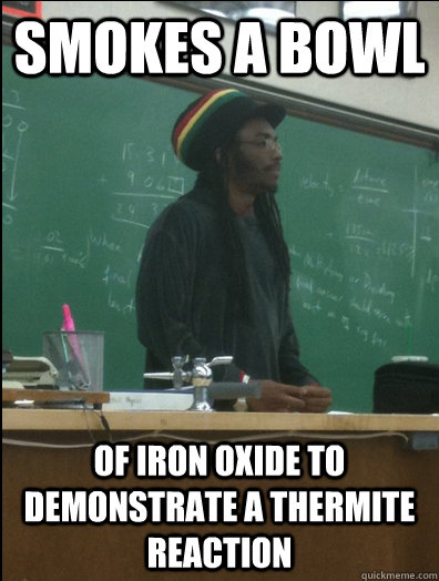 Smokes a bowl of iron oxide to demonstrate a thermite reaction  Rasta Science Teacher