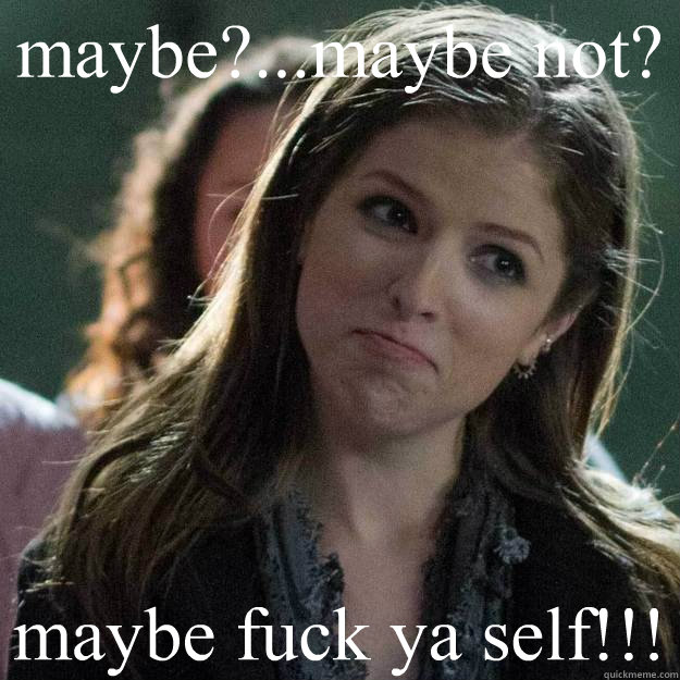 maybe?...maybe not? maybe fuck ya self!!!  anna kendrick DGAF