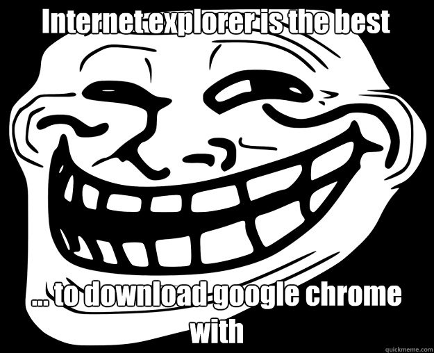 Internet explorer is the best ... to download google chrome with  Trollface