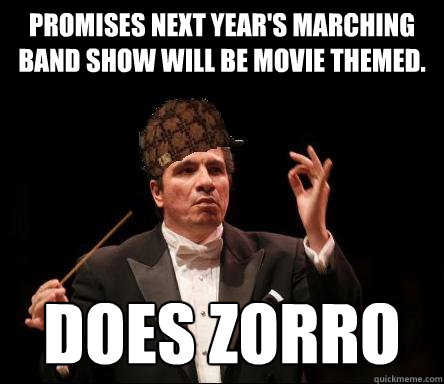 Promises next year's marching band show will be movie themed. Does Zorro  Scumbag Band Director
