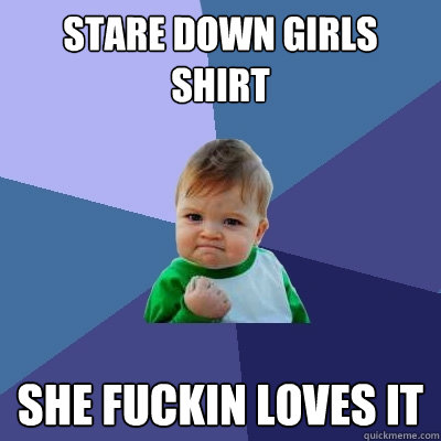 Stare down girls shirt she fuckin loves it  Success Kid