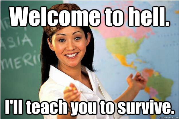 Welcome to hell. I'll teach you to survive.  Scumbag Teacher