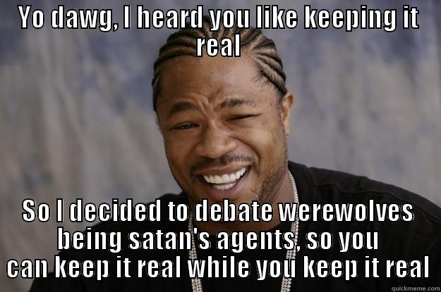 Keep it real - YO DAWG, I HEARD YOU LIKE KEEPING IT REAL SO I DECIDED TO DEBATE WEREWOLVES BEING SATAN'S AGENTS, SO YOU CAN KEEP IT REAL WHILE YOU KEEP IT REAL Xzibit meme