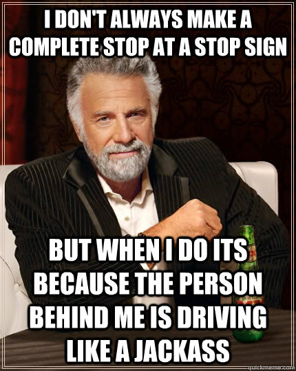 I don't always make a complete stop at a stop sign but when I do its because the person behind me is driving like a jackass  The Most Interesting Man In The World