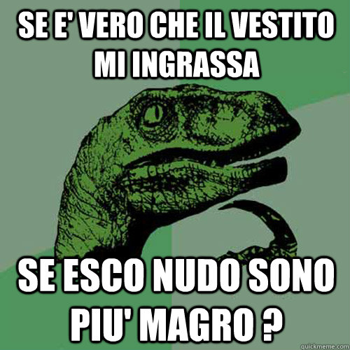 Se E' vero che il vestito  mi ingrassa Se esco nudo sono piu' magro ?  Philosoraptor