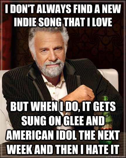 I don't always find a new indie song that I love but when i do, it gets sung on glee and american idol the next week and then I hate it  The Most Interesting Man In The World