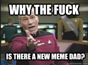 why the fuck is there a new meme dad?  Annoyed Picard