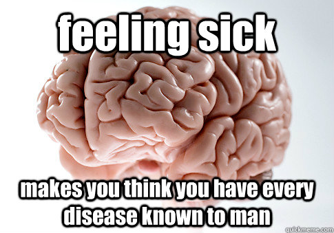 feeling sick makes you think you have every disease known to man  Scumbag Brain