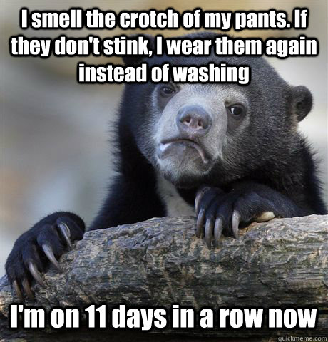 I smell the crotch of my pants. If they don't stink, I wear them again instead of washing I'm on 11 days in a row now - I smell the crotch of my pants. If they don't stink, I wear them again instead of washing I'm on 11 days in a row now  Confession Bear