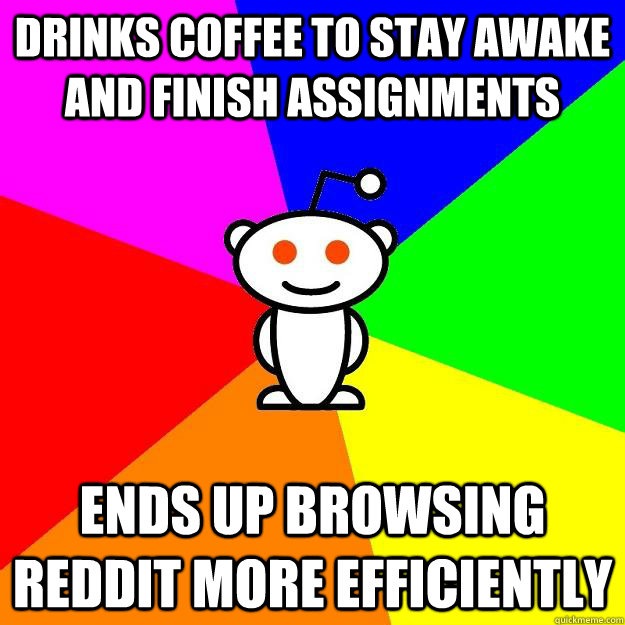 Drinks coffee to stay awake and finish assignments ends up browsing reddit more efficiently  Reddit Alien