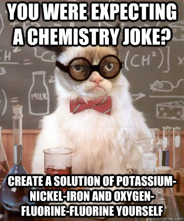 You were expecting a chemistry joke? create a solution of potassium-nickel-iron and oxygen-fluorine-fluorine yourself - You were expecting a chemistry joke? create a solution of potassium-nickel-iron and oxygen-fluorine-fluorine yourself  Grumpy Chemistry Cat