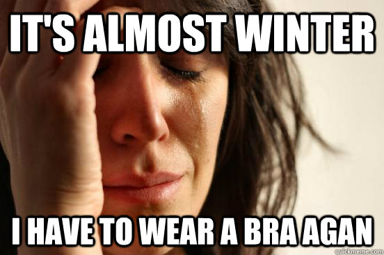 It's almost winter I have to wear a bra agan - It's almost winter I have to wear a bra agan  First World Problems