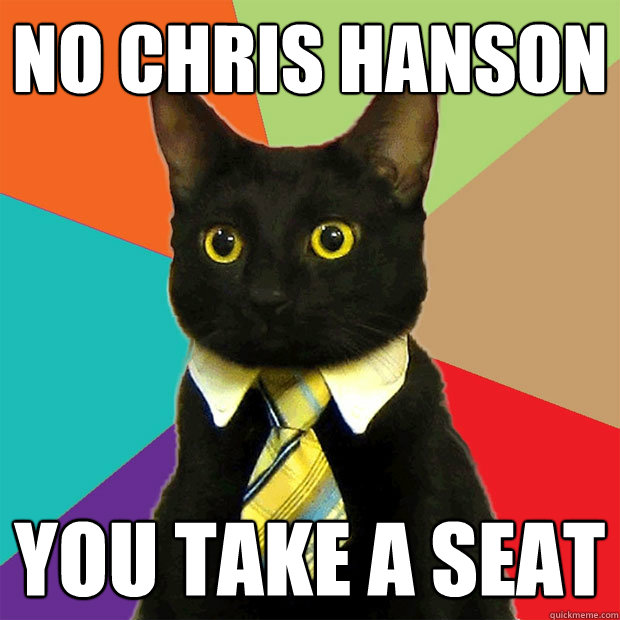 No Chris Hanson  You take a seat  Business Cat